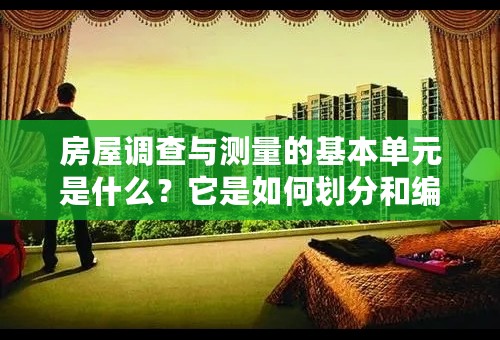 房屋调查与测量的基本单元是什么？它是如何划分和编号的？