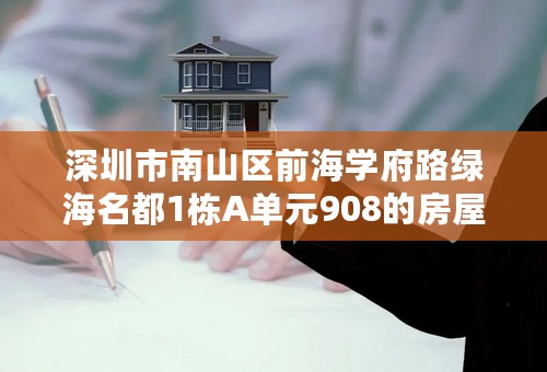 深圳市南山区前海学府路绿海名都1栋A单元908的房屋地址信息编码是什么？