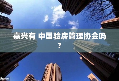 嘉兴有 中国验房管理协会吗?