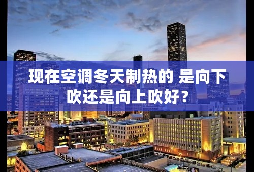 现在空调冬天制热的 是向下吹还是向上吹好？