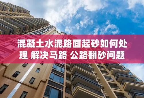 混凝土水泥路面起砂如何处理 解决马路 公路翻砂问题