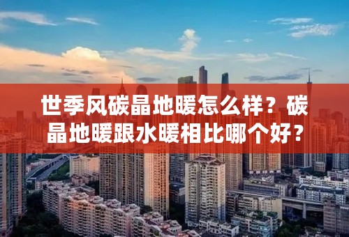 世季风碳晶地暖怎么样？碳晶地暖跟水暖相比哪个好？