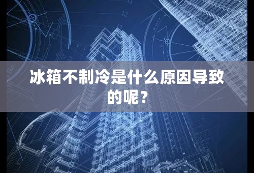 冰箱不制冷是什么原因导致的呢？