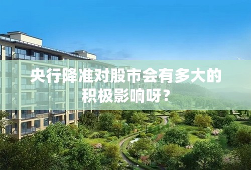 央行降准对股市会有多大的积极影响呀？