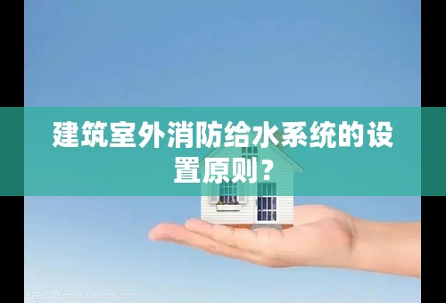 建筑室外消防给水系统的设置原则？