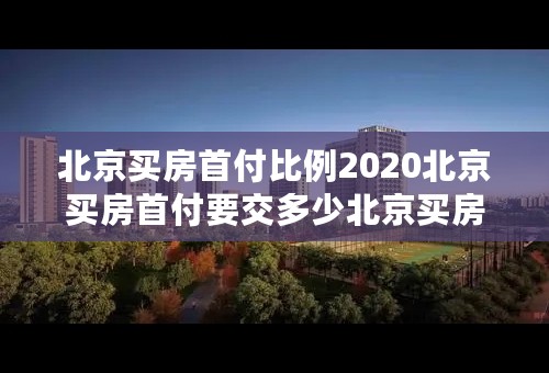 北京买房首付比例2020北京买房首付要交多少北京买房首付怎么算