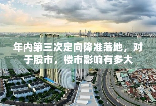 年内第三次定向降准落地，对于股市，楼市影响有多大