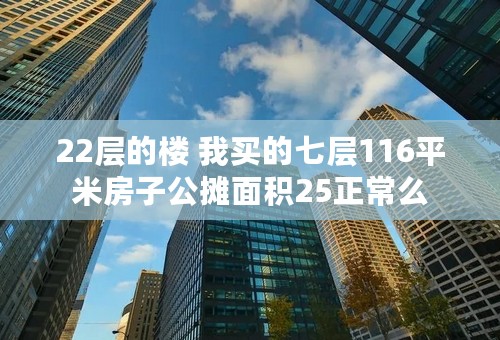 22层的楼 我买的七层116平米房子公摊面积25正常么