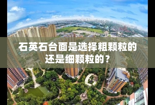 石英石台面是选择粗颗粒的还是细颗粒的？