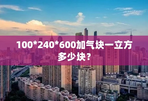 100*240*600加气块一立方多少块？