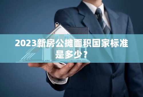 2023新房公摊面积国家标准是多少？