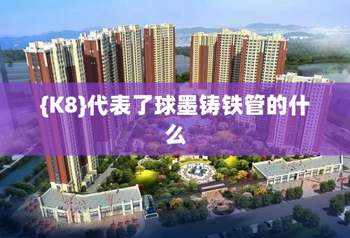 {K8}代表了球墨铸铁管的什么