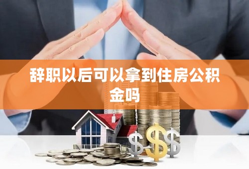 辞职以后可以拿到住房公积金吗