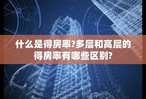 什么是得房率?多层和高层的得房率有哪些区别?