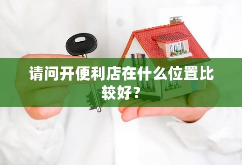 请问开便利店在什么位置比较好？