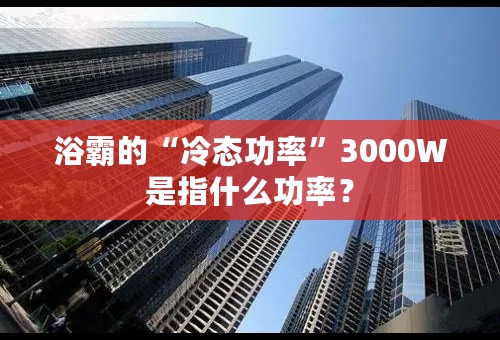 浴霸的“冷态功率”3000W是指什么功率？