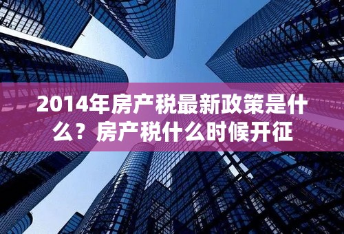 2014年房产税最新政策是什么？房产税什么时候开征