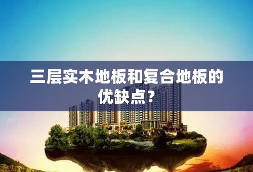 三层实木地板和复合地板的优缺点？