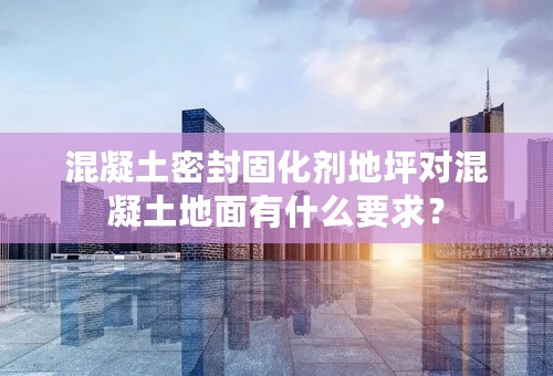 混凝土密封固化剂地坪对混凝土地面有什么要求？