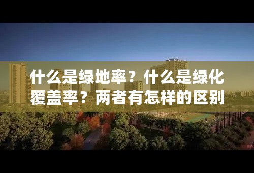 什么是绿地率？什么是绿化覆盖率？两者有怎样的区别？