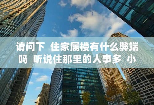 请问下  住家属楼有什么弊端吗  听说住那里的人事多  小偷应该也不少吧  我若住那里的话  应多注意些什...