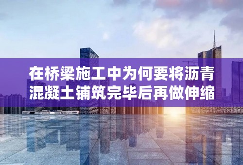 在桥梁施工中为何要将沥青混凝土铺筑完毕后再做伸缩缝