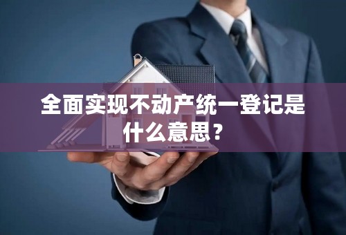 全面实现不动产统一登记是什么意思？