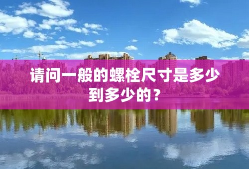 请问一般的螺栓尺寸是多少到多少的？