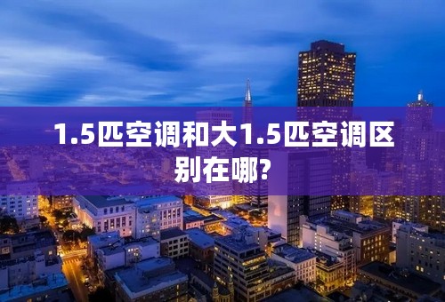 1.5匹空调和大1.5匹空调区别在哪?