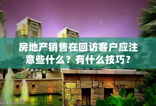 房地产销售在回访客户应注意些什么？有什么技巧？