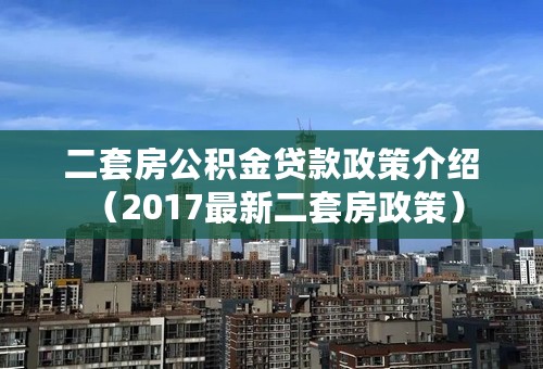 二套房公积金贷款政策介绍 （2017最新二套房政策）