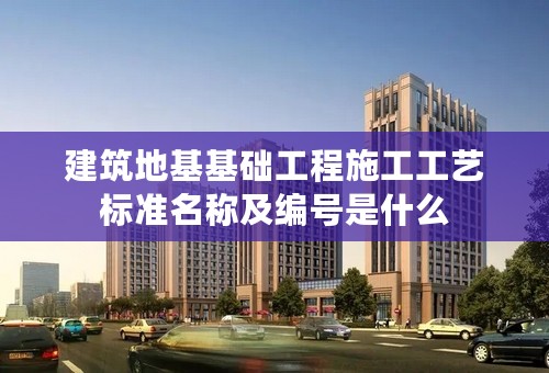 建筑地基基础工程施工工艺标准名称及编号是什么