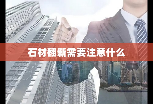 石材翻新需要注意什么