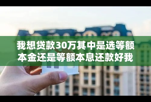 我想贷款30万其中是选等额本金还是等额本息还款好我也摸不着头脑。我现在月收入也就2.5K请各位专家给点意见