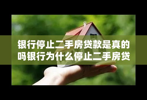 银行停止二手房贷款是真的吗银行为什么停止二手房贷款