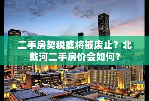 二手房契税或将被废止？北戴河二手房价会如何？