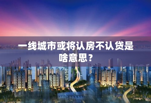 一线城市或将认房不认贷是啥意思？