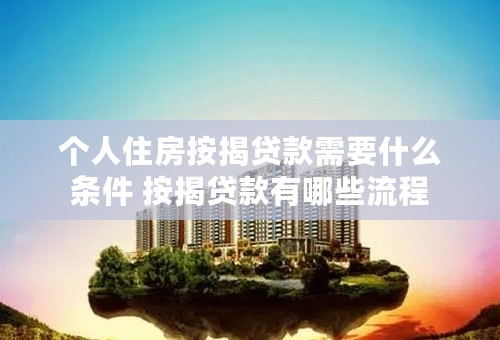 个人住房按揭贷款需要什么条件 按揭贷款有哪些流程