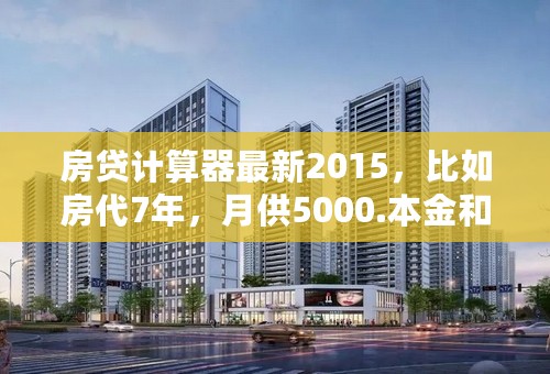 房贷计算器最新2015，比如房代7年，月供5000.本金和利息各是多少