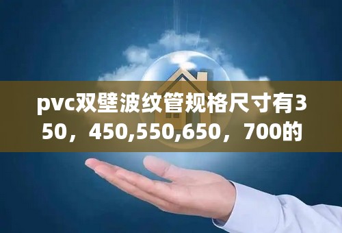 pvc双壁波纹管规格尺寸有350，450,550,650，700的没