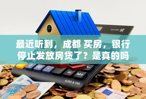 最近听到，成都 买房，银行停止发放房贷了？是真的吗?