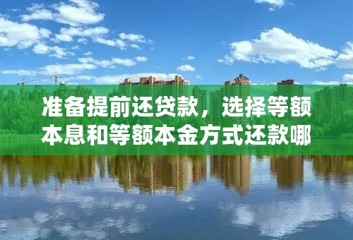 准备提前还贷款，选择等额本息和等额本金方式还款哪个好？