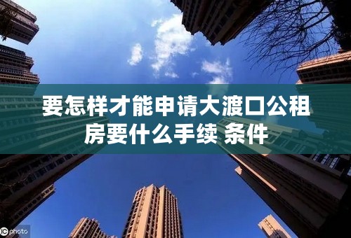 要怎样才能申请大渡口公租房要什么手续 条件