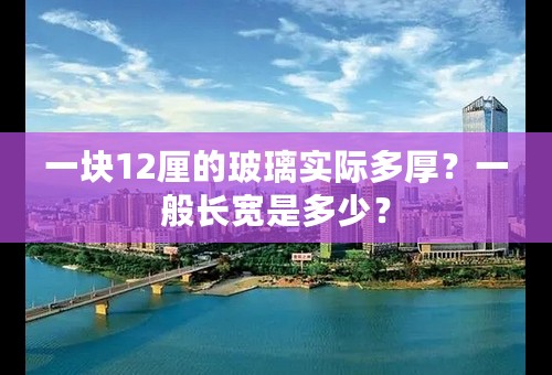 一块12厘的玻璃实际多厚？一般长宽是多少？