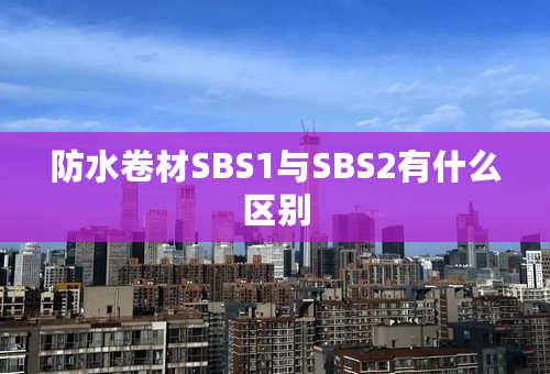 防水卷材SBS1与SBS2有什么区别