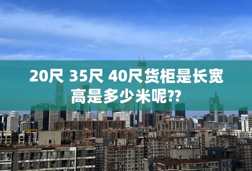 20尺 35尺 40尺货柜是长宽高是多少米呢??