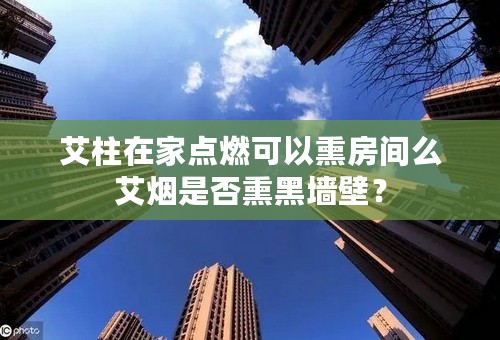 艾柱在家点燃可以熏房间么艾烟是否熏黑墙壁？