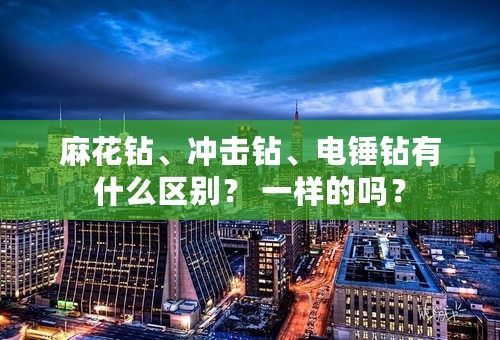 麻花钻、冲击钻、电锤钻有什么区别？ 一样的吗？