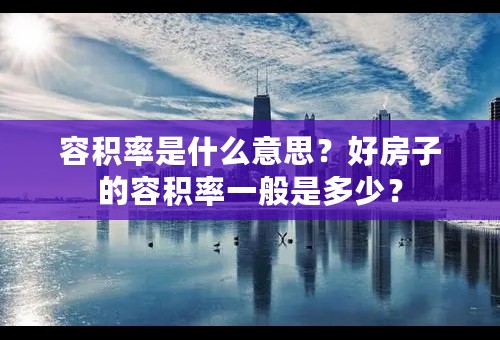 容积率是什么意思？好房子的容积率一般是多少？