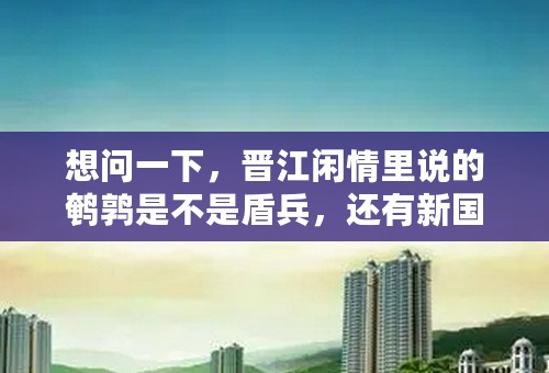 想问一下，晋江闲情里说的鹌鹑是不是盾兵，还有新国四指的是ukw么？老国四指的是谁呢？好多简称都是其